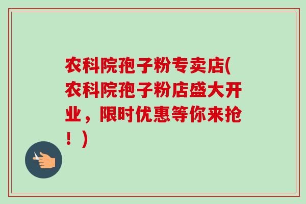 农科院孢子粉专卖店(农科院孢子粉店盛大开业，限时优惠等你来抢！)-第1张图片-卓越灵芝孢子粉