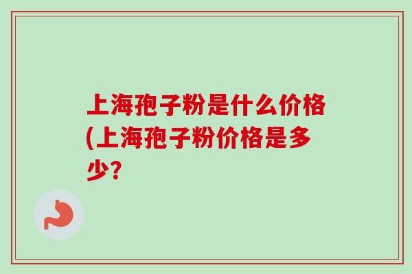 上海孢子粉是什么价格(上海孢子粉价格是多少?-第1张图片-卓越灵芝孢子粉 上海孢子粉是什么价格(上海孢子粉价格是多少?-第1张图片-卓越灵芝孢子粉