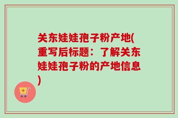 关东娃娃孢子粉产地(重写后标题：了解关东娃娃孢子粉的产地信息)-第1张图片-卓越灵芝孢子粉