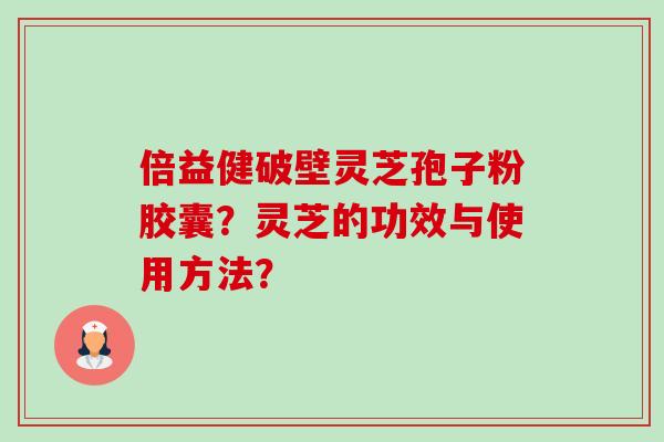 倍益健破壁灵芝孢子粉胶囊?灵芝的功效与使用方法?-第1张图片-卓越灵芝孢子粉 倍益健破壁灵芝孢子粉胶囊?灵芝的功效与使用方法?-第1张图片-卓越灵芝孢子粉