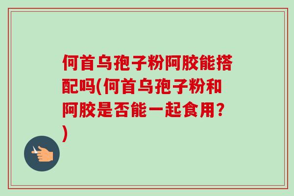 何首乌孢子粉阿胶能搭配吗(何首乌孢子粉和阿胶是否能一起食用?)-第1张图片-卓越灵芝孢子粉 何首乌孢子粉阿胶能搭配吗(何首乌孢子粉和阿胶是否能一起食用?)-第1张图片-卓越灵芝孢子粉