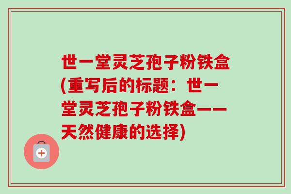 世一堂灵芝孢子粉铁盒(重写后的标题:世一堂灵芝孢子粉铁盒——天然健康的选择)-第1张图片-卓越灵芝孢子粉 世一堂灵芝孢子粉铁盒(重写后的标题:世一堂灵芝孢子粉铁盒——天然健康的选择)-第1张图片-卓越灵芝孢子粉