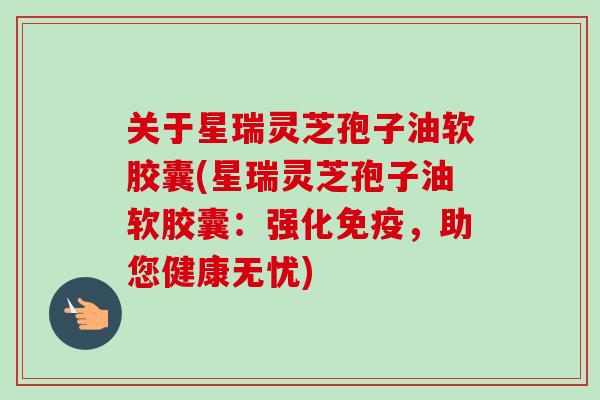 关于星瑞灵芝孢子油软胶囊(星瑞灵芝孢子油软胶囊：强化免疫，助您健康无忧)-第1张图片-卓越灵芝孢子粉