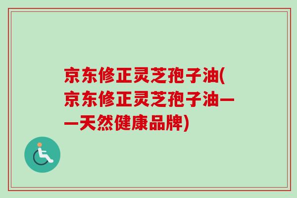 京东修正灵芝孢子油(京东修正灵芝孢子油——天然健康品牌)-第1张图片-卓越灵芝孢子粉