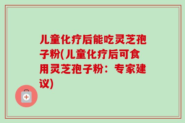 儿童化疗后能吃灵芝孢子粉(儿童化疗后可食用灵芝孢子粉：专家建议)-第1张图片-卓越灵芝孢子粉