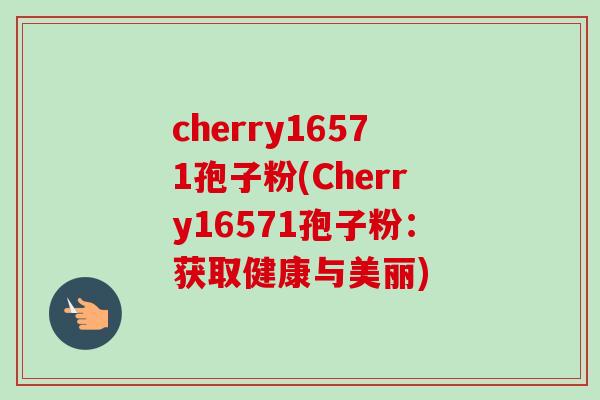 cherry16571孢子粉(Cherry16571孢子粉：获取健康与美丽)-第1张图片-卓越灵芝孢子粉