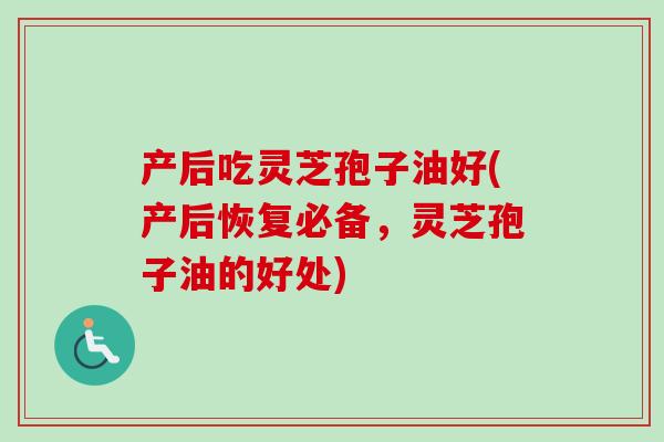 产后吃灵芝孢子油好(产后恢复必备,灵芝孢子油的好处)-第1张图片-卓越灵芝孢子粉 产后吃灵芝孢子油好(产后恢复必备,灵芝孢子油的好处)-第1张图片-卓越灵芝孢子粉