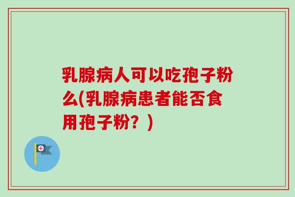 乳腺病人可以吃孢子粉么(乳腺病患者能否食用孢子粉？)-第1张图片-卓越灵芝孢子粉