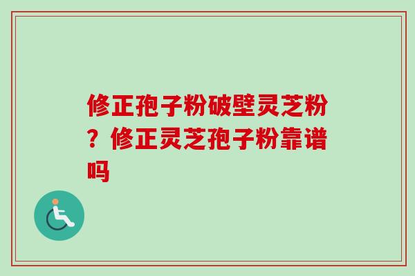 修正孢子粉破壁灵芝粉？修正灵芝孢子粉靠谱吗-第1张图片-卓越灵芝孢子粉