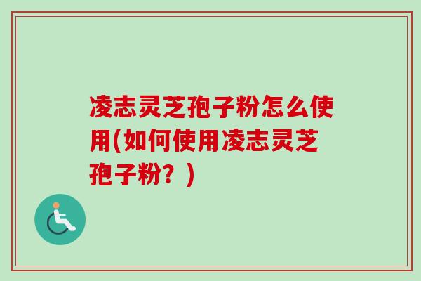 凌志灵芝孢子粉怎么使用(如何使用凌志灵芝孢子粉?)-第1张图片-卓越灵芝孢子粉 凌志灵芝孢子粉怎么使用(如何使用凌志灵芝孢子粉?)-第1张图片-卓越灵芝孢子粉