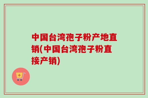 中国台湾孢子粉产地直销(中国台湾孢子粉直接产销)-第1张图片-卓越灵芝孢子粉 中国台湾孢子粉产地直销(中国台湾孢子粉直接产销)-第1张图片-卓越灵芝孢子粉