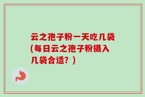 云之孢子粉一天吃几袋(每日云之孢子粉摄入几袋合适？)-第1张图片-卓越灵芝孢子粉