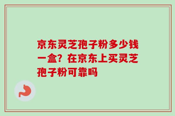 京东灵芝孢子粉多少钱一盒？在京东上买灵芝孢子粉可靠吗-第1张图片-卓越灵芝孢子粉