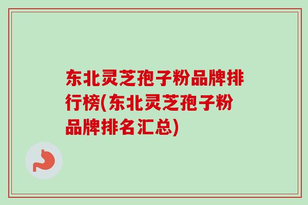 东北灵芝孢子粉品牌排行榜(东北灵芝孢子粉品牌排名汇总)-第1张图片-卓越灵芝孢子粉 东北灵芝孢子粉品牌排行榜(东北灵芝孢子粉品牌排名汇总)-第1张图片-卓越灵芝孢子粉
