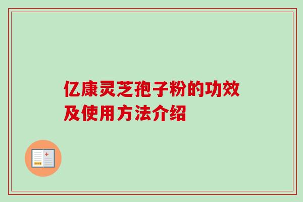 亿康灵芝孢子粉的功效及使用方法介绍-第1张图片-卓越灵芝孢子粉