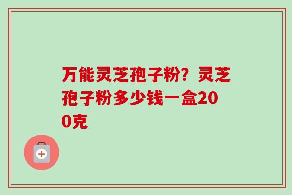 万能灵芝孢子粉?灵芝孢子粉多少钱一盒200克-第1张图片-卓越灵芝孢子粉 万能灵芝孢子粉?灵芝孢子粉多少钱一盒200克-第1张图片-卓越灵芝孢子粉