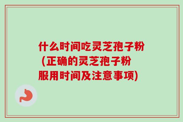 什么时间吃灵芝孢子粉 (正确的灵芝孢子粉服用时间及注意事项)-第1张图片-卓越灵芝孢子粉