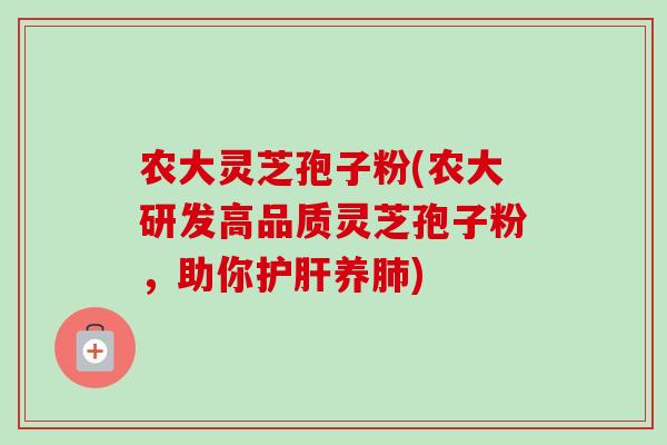 农大灵芝孢子粉(农大研发高品质灵芝孢子粉,助你护肝养肺)-第1张图片-卓越灵芝孢子粉 农大灵芝孢子粉(农大研发高品质灵芝孢子粉,助你护肝养肺)-第1张图片-卓越灵芝孢子粉