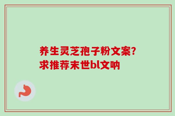 养生灵芝孢子粉文案?求推荐末世bl文呐-第1张图片-卓越灵芝孢子粉 养生灵芝孢子粉文案?求推荐末世bl文呐-第1张图片-卓越灵芝孢子粉