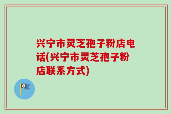 兴宁市灵芝孢子粉店电话(兴宁市灵芝孢子粉店联系方式)-第1张图片-卓越灵芝孢子粉