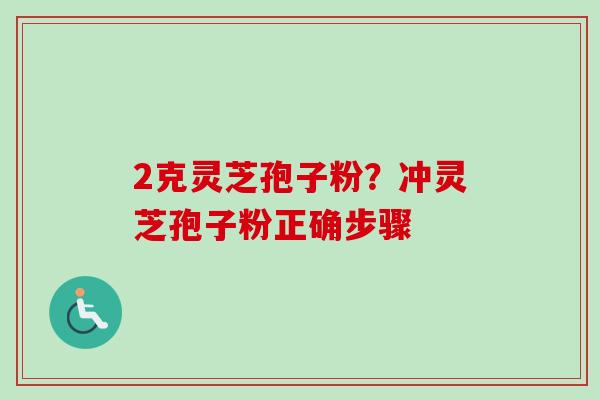 2克灵芝孢子粉?冲灵芝孢子粉正确步骤-第1张图片-卓越灵芝孢子粉 2克灵芝孢子粉?冲灵芝孢子粉正确步骤-第1张图片-卓越灵芝孢子粉