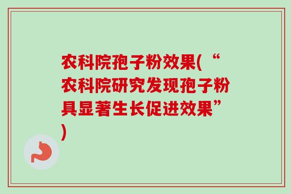 农科院孢子粉效果(“农科院研究发现孢子粉具显著生长促进效果”)-第1张图片-卓越灵芝孢子粉 农科院孢子粉效果(“农科院研究发现孢子粉具显著生长促进效果”)-第1张图片-卓越灵芝孢子粉
