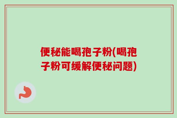 便秘能喝孢子粉(喝孢子粉可缓解便秘问题)-第1张图片-卓越灵芝孢子粉 便秘能喝孢子粉(喝孢子粉可缓解便秘问题)-第1张图片-卓越灵芝孢子粉
