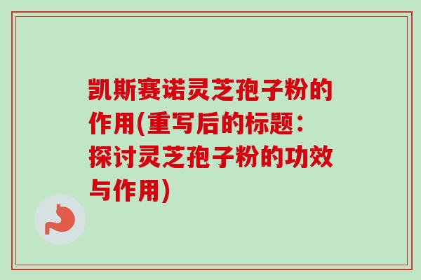 凯斯赛诺灵芝孢子粉的作用(重写后的标题:探讨灵芝孢子粉的功效与作用)-第1张图片-卓越灵芝孢子粉 凯斯赛诺灵芝孢子粉的作用(重写后的标题:探讨灵芝孢子粉的功效与作用)-第1张图片-卓越灵芝孢子粉
