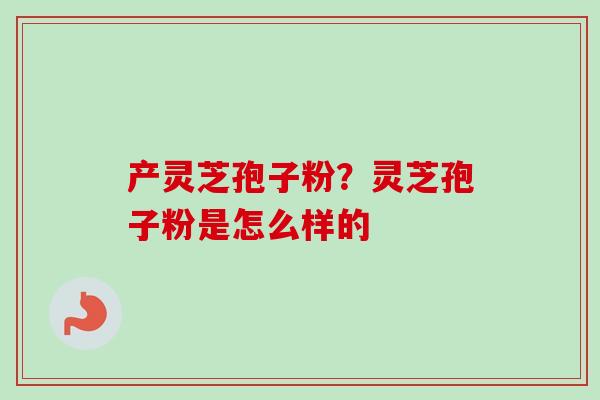 产灵芝孢子粉？灵芝孢子粉是怎么样的-第1张图片-卓越灵芝孢子粉