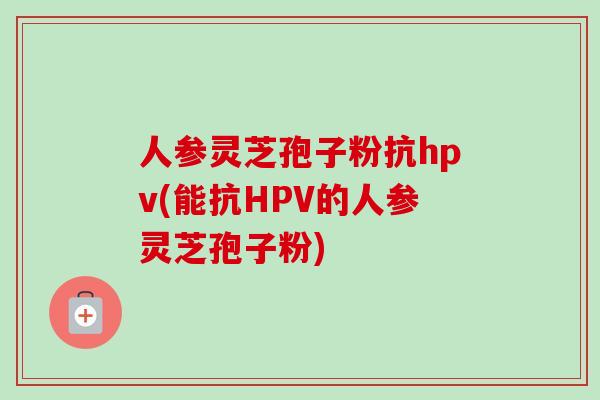 人参灵芝孢子粉抗hpv(能抗HPV的人参灵芝孢子粉)-第1张图片-卓越灵芝孢子粉 人参灵芝孢子粉抗hpv(能抗HPV的人参灵芝孢子粉)-第1张图片-卓越灵芝孢子粉