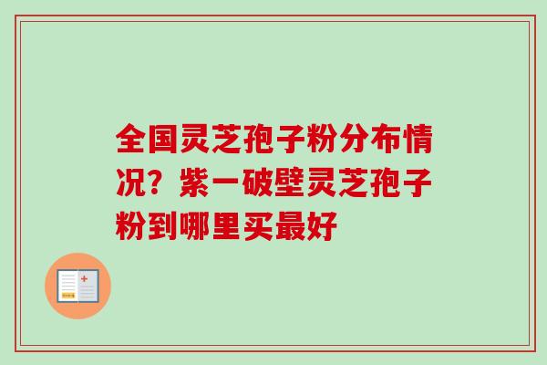 全国灵芝孢子粉分布情况?紫一破壁灵芝孢子粉到哪里买最好-第1张图片-卓越灵芝孢子粉 全国灵芝孢子粉分布情况?紫一破壁灵芝孢子粉到哪里买最好-第1张图片-卓越灵芝孢子粉