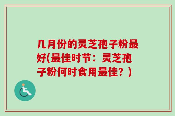 几月份的灵芝孢子粉最好(最佳时节：灵芝孢子粉何时食用最佳？)-第1张图片-卓越灵芝孢子粉