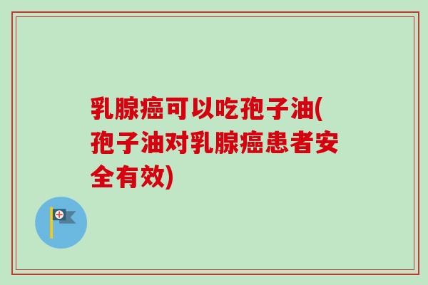 乳腺癌可以吃孢子油(孢子油对乳腺癌患者安全有效)-第1张图片-卓越灵芝孢子粉