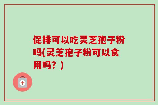 促排可以吃灵芝孢子粉吗(灵芝孢子粉可以食用吗?)-第1张图片-卓越灵芝孢子粉 促排可以吃灵芝孢子粉吗(灵芝孢子粉可以食用吗?)-第1张图片-卓越灵芝孢子粉