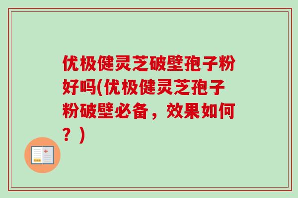 优极健灵芝破壁孢子粉好吗(优极健灵芝孢子粉破壁必备,效果如何?)-第1张图片-卓越灵芝孢子粉 优极健灵芝破壁孢子粉好吗(优极健灵芝孢子粉破壁必备,效果如何?)-第1张图片-卓越灵芝孢子粉