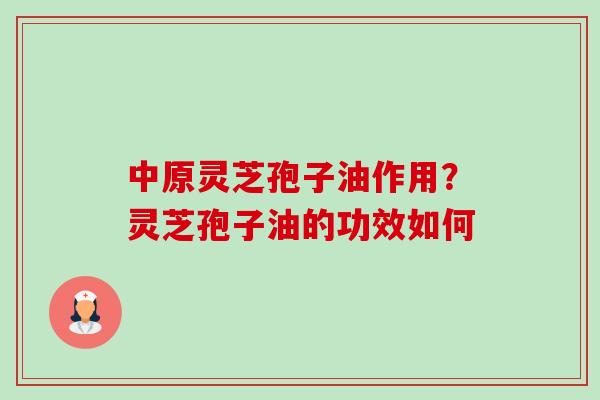 中原灵芝孢子油作用?灵芝孢子油的功效如何-第1张图片-卓越灵芝孢子粉 中原灵芝孢子油作用?灵芝孢子油的功效如何-第1张图片-卓越灵芝孢子粉