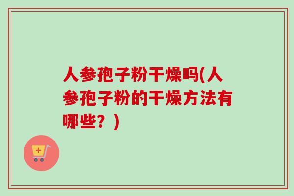 人参孢子粉干燥吗(人参孢子粉的干燥方法有哪些?)-第1张图片-卓越灵芝孢子粉 人参孢子粉干燥吗(人参孢子粉的干燥方法有哪些?)-第1张图片-卓越灵芝孢子粉