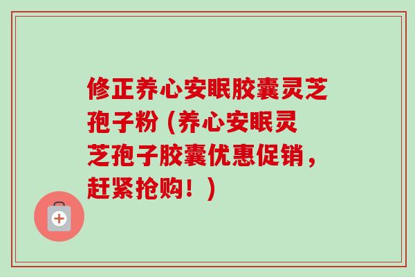 修正养心安眠胶囊灵芝孢子粉 (养心安眠灵芝孢子胶囊优惠促销,赶紧抢购!)-第1张图片-卓越灵芝孢子粉 修正养心安眠胶囊灵芝孢子粉 (养心安眠灵芝孢子胶囊优惠促销,赶紧抢购!)-第1张图片-卓越灵芝孢子粉