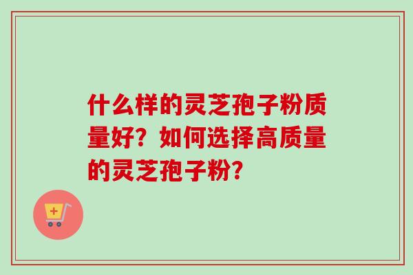 什么样的灵芝孢子粉质量好?如何选择高质量的灵芝孢子粉?-第1张图片-卓越灵芝孢子粉 什么样的灵芝孢子粉质量好?如何选择高质量的灵芝孢子粉?-第1张图片-卓越灵芝孢子粉