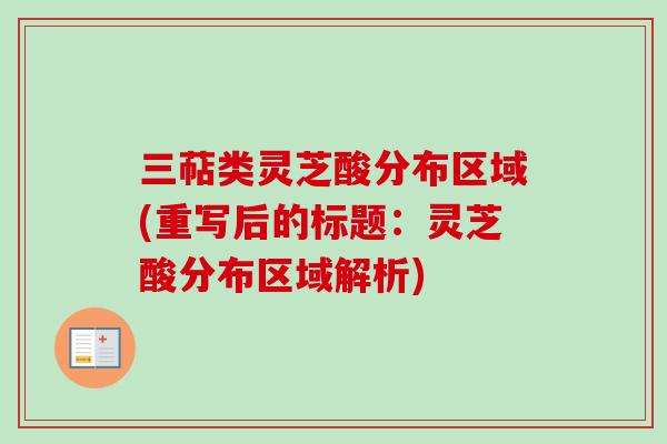 三萜类灵芝酸分布区域(重写后的标题:灵芝酸分布区域解析)-第1张图片-卓越灵芝孢子粉 三萜类灵芝酸分布区域(重写后的标题:灵芝酸分布区域解析)-第1张图片-卓越灵芝孢子粉