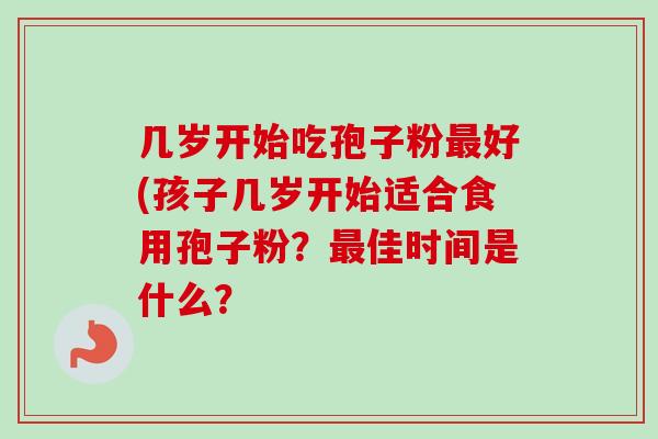 几岁开始吃孢子粉最好(孩子几岁开始适合食用孢子粉?最佳时间是什么?-第1张图片-卓越灵芝孢子粉 几岁开始吃孢子粉最好(孩子几岁开始适合食用孢子粉?最佳时间是什么?-第1张图片-卓越灵芝孢子粉