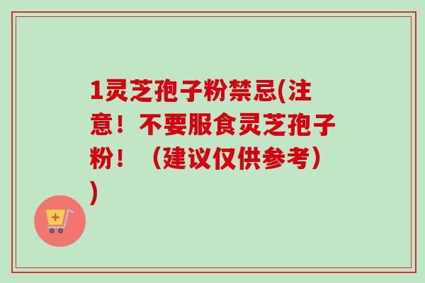 1灵芝孢子粉禁忌(注意!不要服食灵芝孢子粉!(建议仅供参考))-第1张图片-卓越灵芝孢子粉 1灵芝孢子粉禁忌(注意!不要服食灵芝孢子粉!(建议仅供参考))-第1张图片-卓越灵芝孢子粉