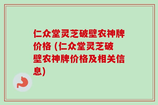 仁众堂灵芝破壁农神牌价格 (仁众堂灵芝破壁农神牌价格及相关信息)-第1张图片-卓越灵芝孢子粉 仁众堂灵芝破壁农神牌价格 (仁众堂灵芝破壁农神牌价格及相关信息)-第1张图片-卓越灵芝孢子粉