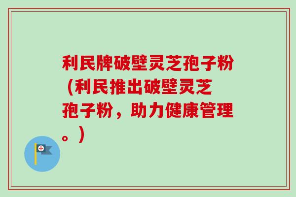 利民牌破壁灵芝孢子粉 (利民推出破壁灵芝孢子粉,助力健康管理。)-第1张图片-卓越灵芝孢子粉 利民牌破壁灵芝孢子粉 (利民推出破壁灵芝孢子粉,助力健康管理。)-第1张图片-卓越灵芝孢子粉