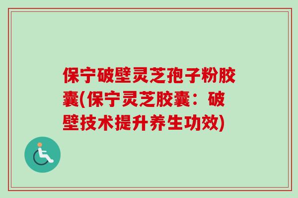 保宁破壁灵芝孢子粉胶囊(保宁灵芝胶囊：破壁技术提升养生功效)-第1张图片-卓越灵芝孢子粉