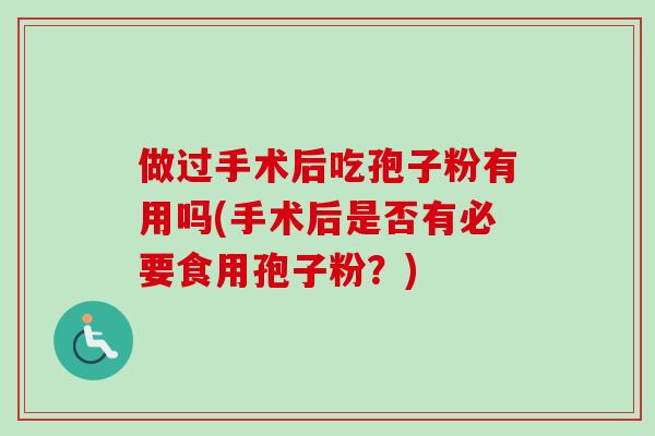 做过手术后吃孢子粉有用吗(手术后是否有必要食用孢子粉？)-第1张图片-卓越灵芝孢子粉