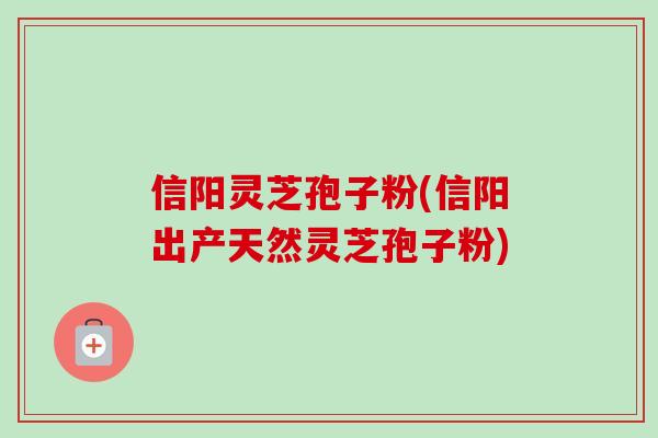 信阳灵芝孢子粉(信阳出产天然灵芝孢子粉)-第1张图片-卓越灵芝孢子粉 信阳灵芝孢子粉(信阳出产天然灵芝孢子粉)-第1张图片-卓越灵芝孢子粉