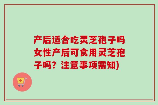 产后适合吃灵芝孢子吗女性产后可食用灵芝孢子吗？注意事项需知)-第1张图片-卓越灵芝孢子粉