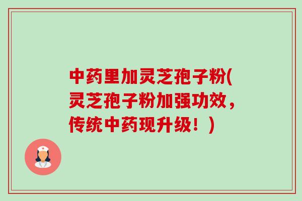 中药里加灵芝孢子粉(灵芝孢子粉加强功效，传统中药现升级！)-第1张图片-卓越灵芝孢子粉