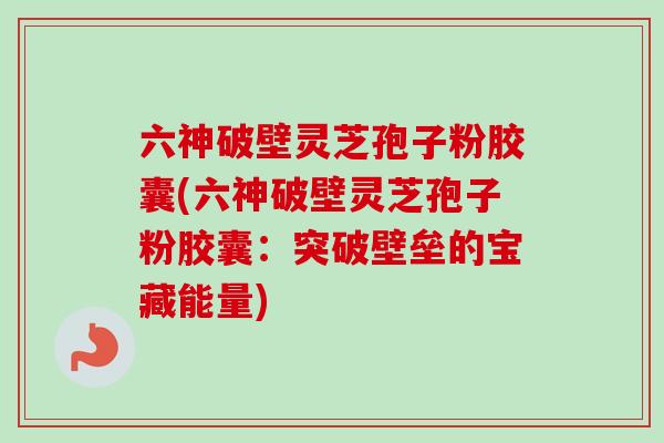 六神破壁灵芝孢子粉胶囊(六神破壁灵芝孢子粉胶囊：突破壁垒的宝藏能量)-第1张图片-卓越灵芝孢子粉